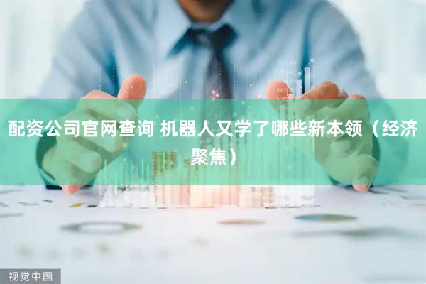 配资公司官网查询 机器人又学了哪些新本领（经济聚焦）