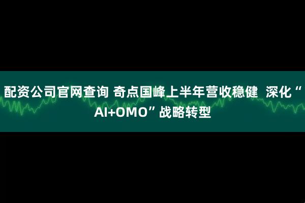 配资公司官网查询 奇点国峰上半年营收稳健  深化“AI+OMO”战略转型