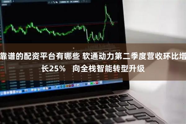 靠谱的配资平台有哪些 软通动力第二季度营收环比增长25%   向全栈智能转型升级