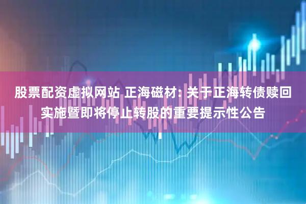 股票配资虚拟网站 正海磁材: 关于正海转债赎回实施暨即将停止转股的重要提示性公告