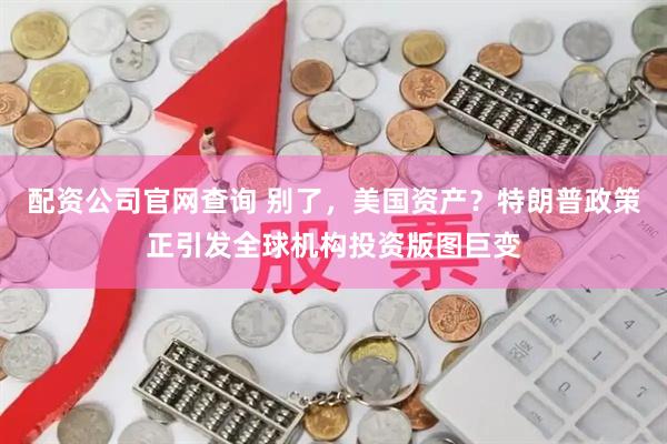 配资公司官网查询 别了，美国资产？特朗普政策正引发全球机构投资版图巨变