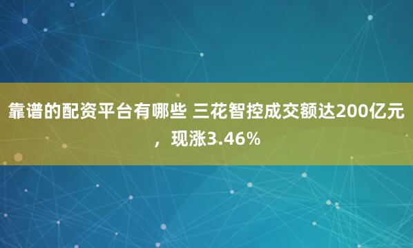 靠谱的配资平台有哪些 三花智控成交额达200亿元，现涨3.46%