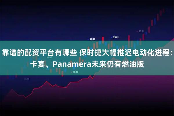 靠谱的配资平台有哪些 保时捷大幅推迟电动化进程：卡宴、Panamera未来仍有燃油版