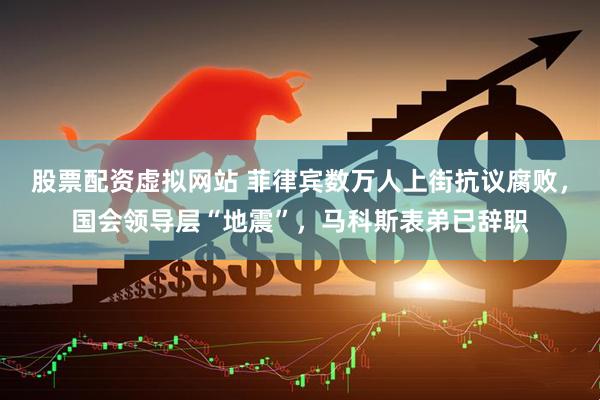 股票配资虚拟网站 菲律宾数万人上街抗议腐败，国会领导层“地震”，马科斯表弟已辞职