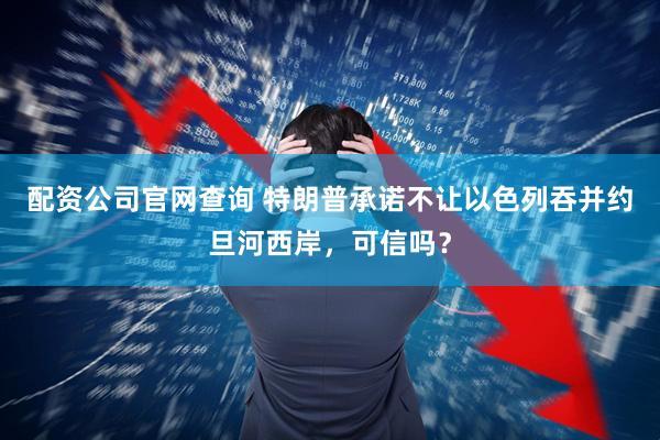 配资公司官网查询 特朗普承诺不让以色列吞并约旦河西岸，可信吗？