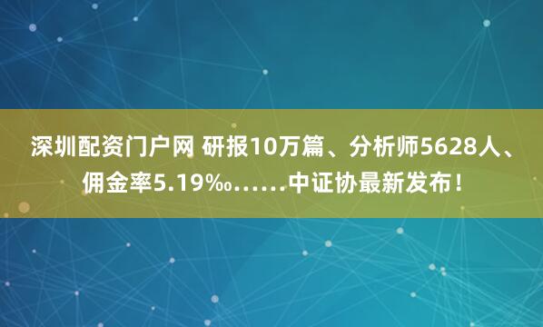 深圳配资门户网 研报10万篇、分析师5628人、佣金率5.19‰……中证协最新发布！