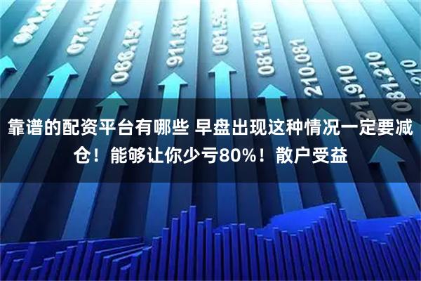 靠谱的配资平台有哪些 早盘出现这种情况一定要减仓！能够让你少亏80%！散户受益