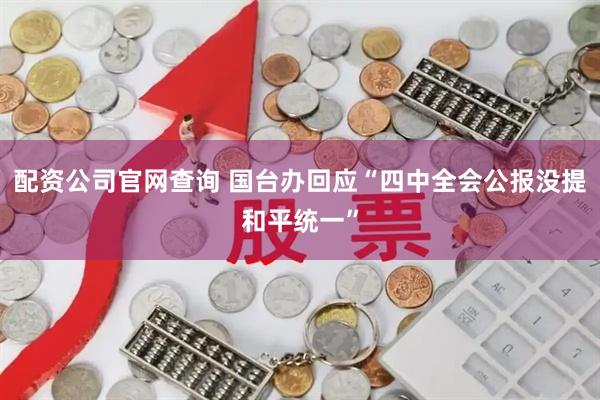 配资公司官网查询 国台办回应“四中全会公报没提和平统一”