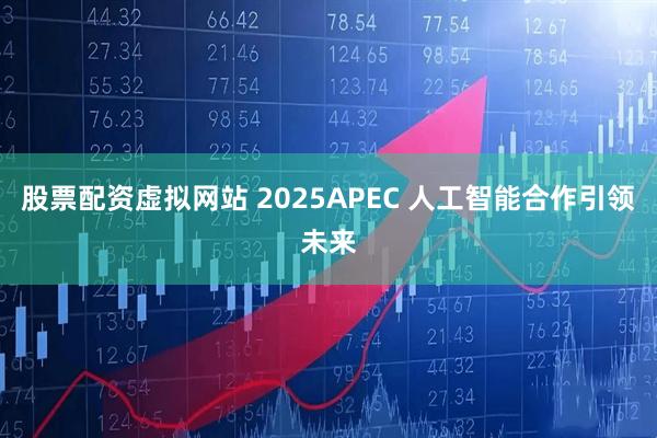 股票配资虚拟网站 2025APEC 人工智能合作引领未来