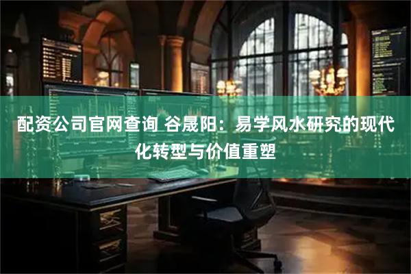 配资公司官网查询 谷晟阳：易学风水研究的现代化转型与价值重塑