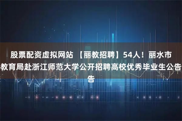 股票配资虚拟网站 【丽教招聘】54人！丽水市教育局赴浙江师范大学公开招聘高校优秀毕业生公告