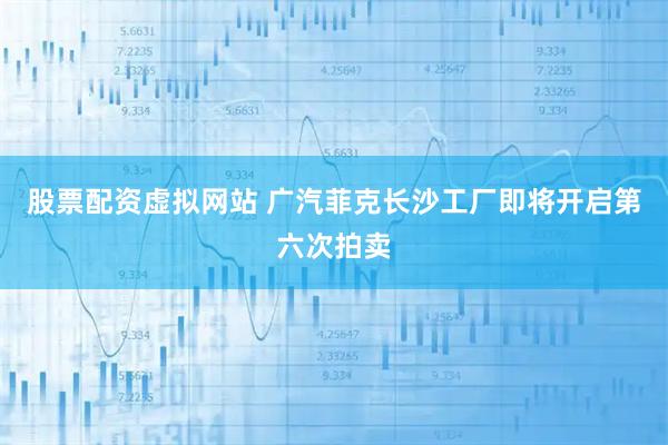 股票配资虚拟网站 广汽菲克长沙工厂即将开启第六次拍卖