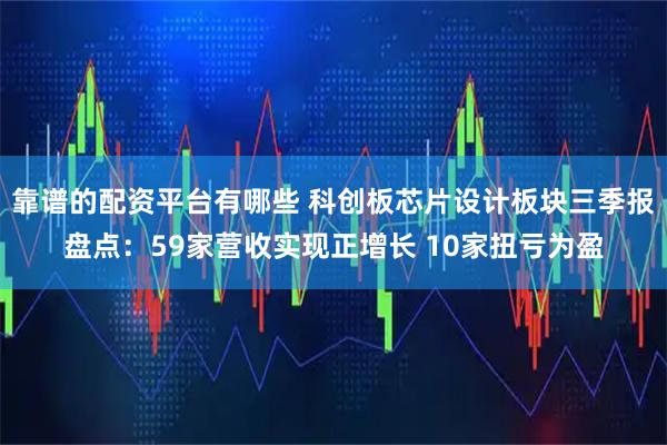 靠谱的配资平台有哪些 科创板芯片设计板块三季报盘点：59家营收实现正增长 10家扭亏为盈