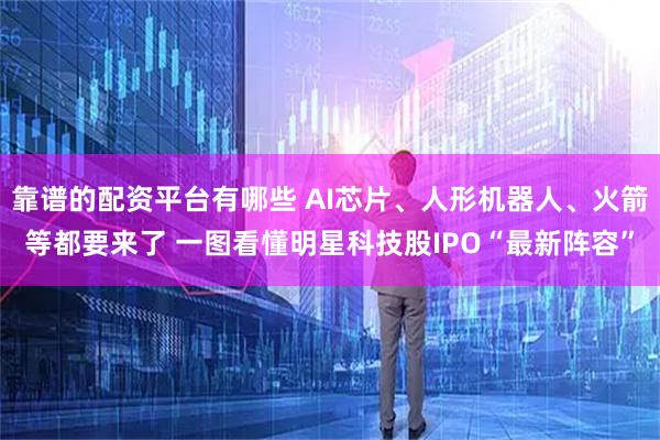靠谱的配资平台有哪些 AI芯片、人形机器人、火箭等都要来了 一图看懂明星科技股IPO“最新阵容”