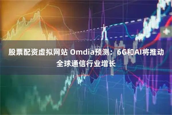 股票配资虚拟网站 Omdia预测：6G和AI将推动全球通信行业增长