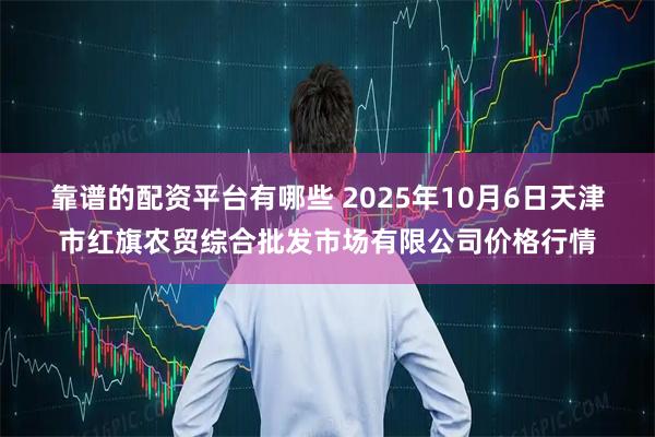 靠谱的配资平台有哪些 2025年10月6日天津市红旗农贸综合批发市场有限公司价格行情