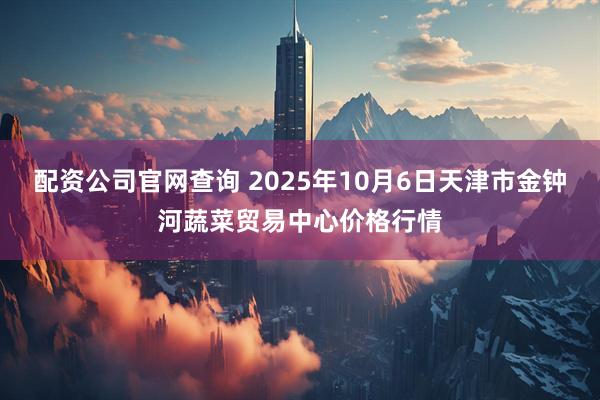 配资公司官网查询 2025年10月6日天津市金钟河蔬菜贸易中心价格行情