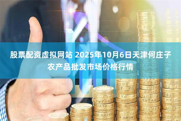 股票配资虚拟网站 2025年10月6日天津何庄子农产品批发市场价格行情