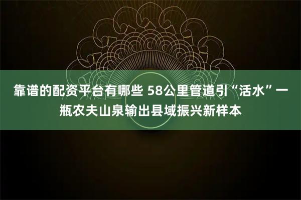 靠谱的配资平台有哪些 58公里管道引“活水”一瓶农夫山泉输出县域振兴新样本