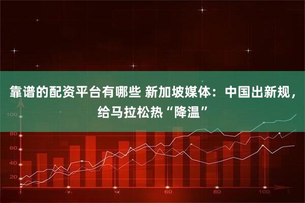 靠谱的配资平台有哪些 新加坡媒体：中国出新规，给马拉松热“降温”