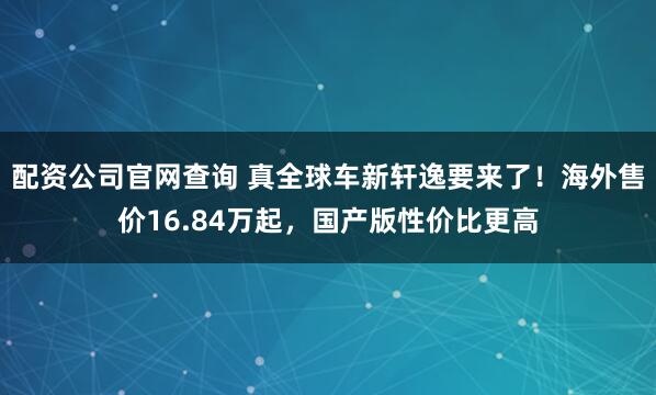 配资公司官网查询 真全球车新轩逸要来了！海外售价16.84万起，国产版性价比更高