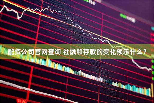 配资公司官网查询 社融和存款的变化预示什么？