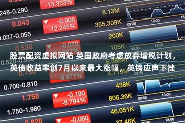 股票配资虚拟网站 英国政府考虑放弃增税计划，英债收益率创7月以来最大涨幅，英镑应声下挫