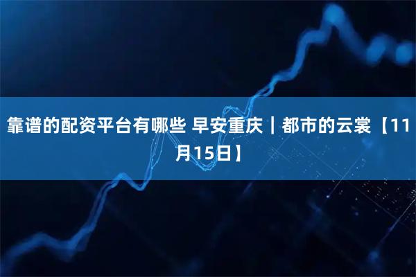 靠谱的配资平台有哪些 早安重庆｜都市的云裳【11月15日】