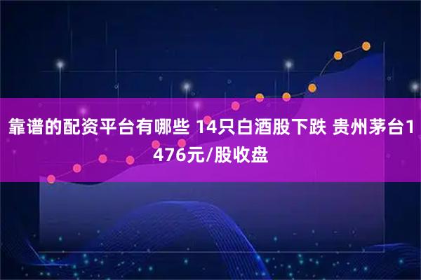 靠谱的配资平台有哪些 14只白酒股下跌 贵州茅台1476元/股收盘