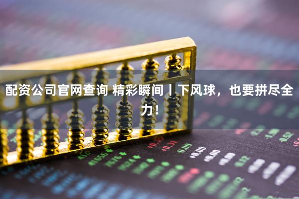 配资公司官网查询 精彩瞬间丨下风球，也要拼尽全力！