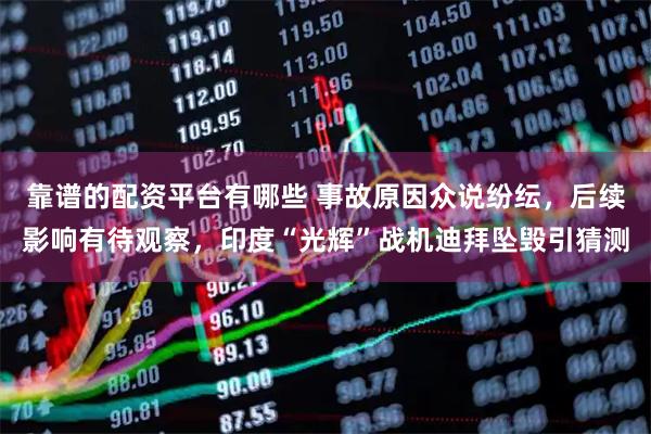 靠谱的配资平台有哪些 事故原因众说纷纭，后续影响有待观察，印度“光辉”战机迪拜坠毁引猜测