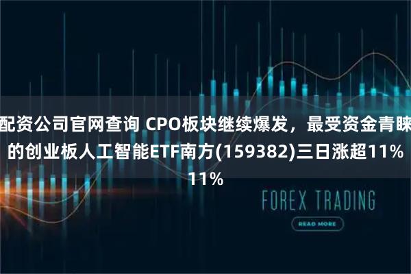 配资公司官网查询 CPO板块继续爆发，最受资金青睐的创业板人工智能ETF南方(159382)三日涨超11%