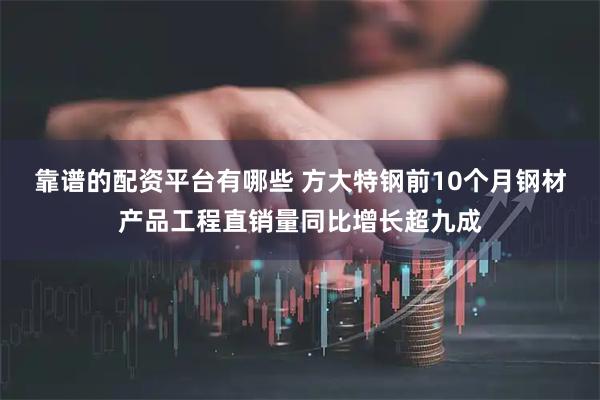 靠谱的配资平台有哪些 方大特钢前10个月钢材产品工程直销量同比增长超九成