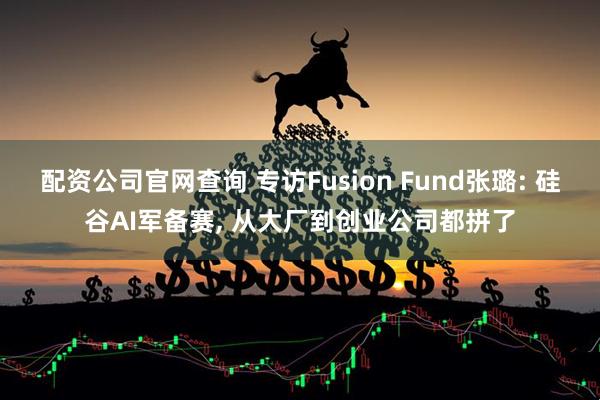 配资公司官网查询 专访Fusion Fund张璐: 硅谷AI军备赛, 从大厂到创业公司都拼了