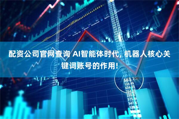 配资公司官网查询 AI智能体时代, 机器人核心关键词账号的作用!
