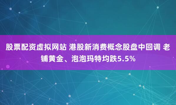股票配资虚拟网站 港股新消费概念股盘中回调 老铺黄金、泡泡玛特均跌5.5%
