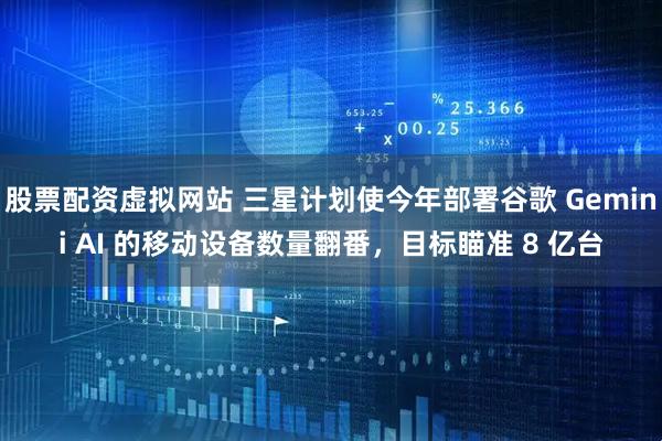 股票配资虚拟网站 三星计划使今年部署谷歌 Gemini AI 的移动设备数量翻番，目标瞄准 8 亿台