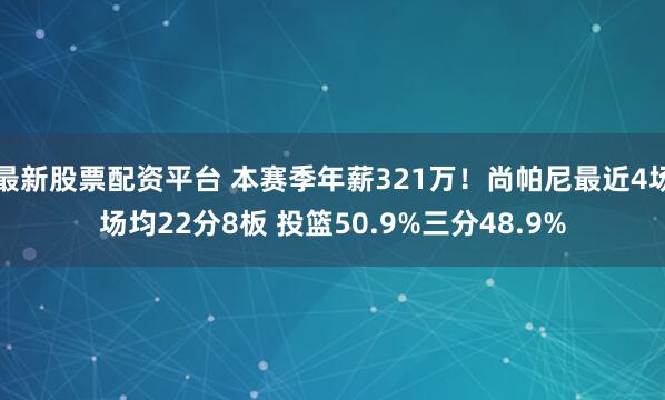 最新股票配资平台 本赛季年薪321万！尚帕尼最近4场场均22分8板 投篮50.9%三分48.9%