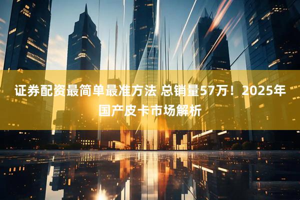 证券配资最简单最准方法 总销量57万！2025年国产皮卡市场解析