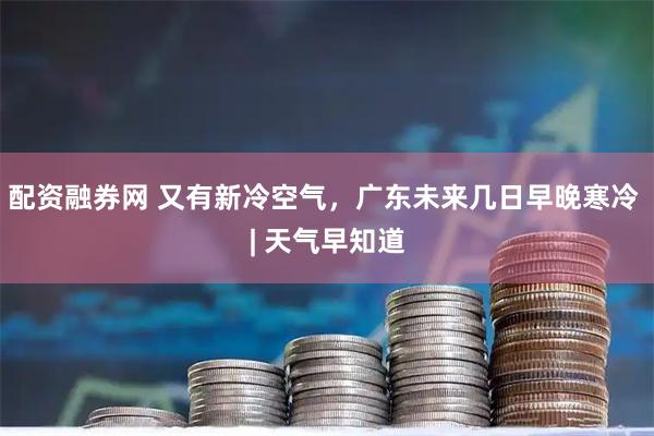 配资融券网 又有新冷空气，广东未来几日早晚寒冷 | 天气早知道