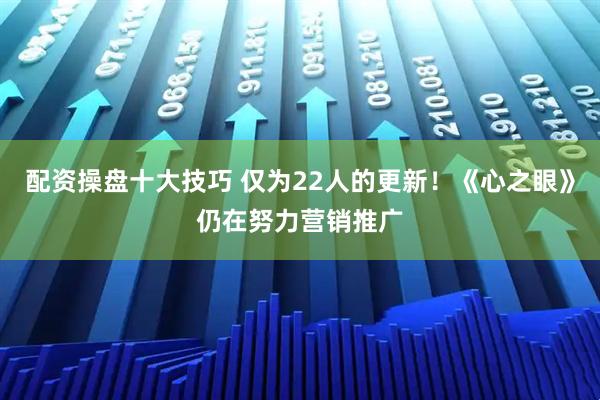 配资操盘十大技巧 仅为22人的更新！《心之眼》仍在努力营销推广