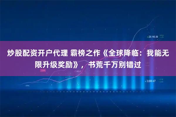 炒股配资开户代理 霸榜之作《全球降临：我能无限升级奖励》，书荒千万别错过