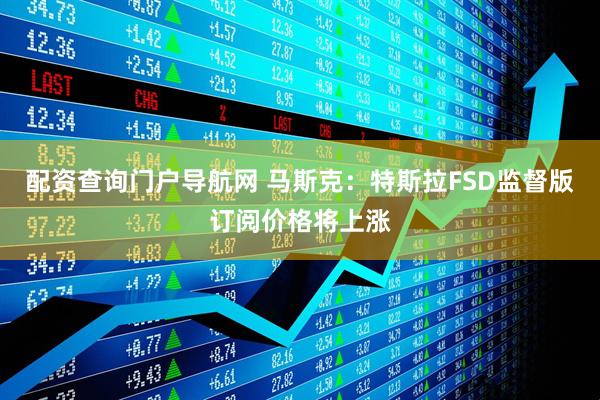 配资查询门户导航网 马斯克：特斯拉FSD监督版订阅价格将上涨