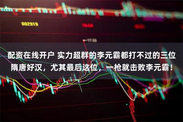 配资在线开户 实力超群的李元霸都打不过的三位隋唐好汉，尤其最后这位，一枪就击败李元霸！