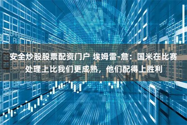 安全炒股股票配资门户 埃姆雷-詹：国米在比赛处理上比我们更成熟，他们配得上胜利