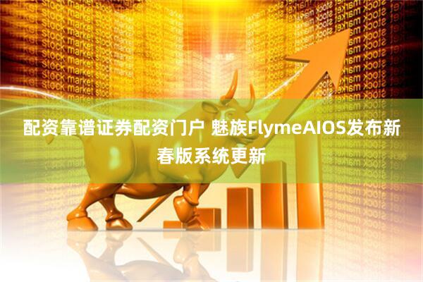 配资靠谱证券配资门户 魅族FlymeAIOS发布新春版系统更新