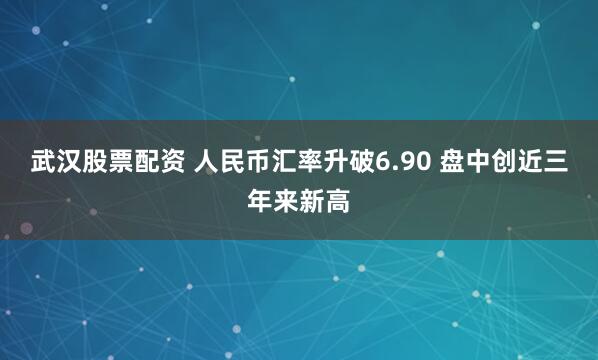 武汉股票配资 人民币汇率升破6.90 盘中创近三年来新高
