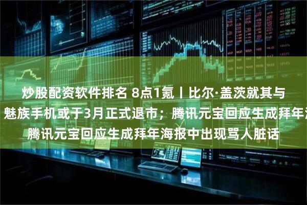 炒股配资软件排名 8点1氪丨比尔·盖茨就其与爱泼斯坦关系道歉；魅族手机或于3月正式退市；腾讯元宝回应生成拜年海报中出现骂人脏话