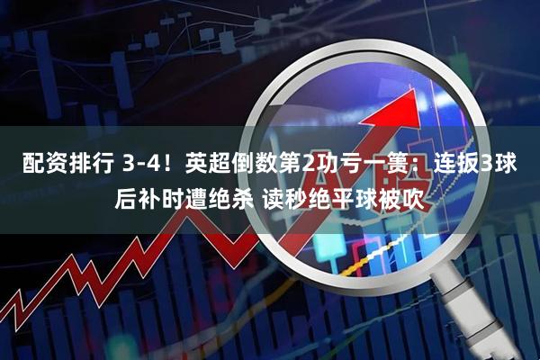 配资排行 3-4！英超倒数第2功亏一篑：连扳3球后补时遭绝杀 读秒绝平球被吹