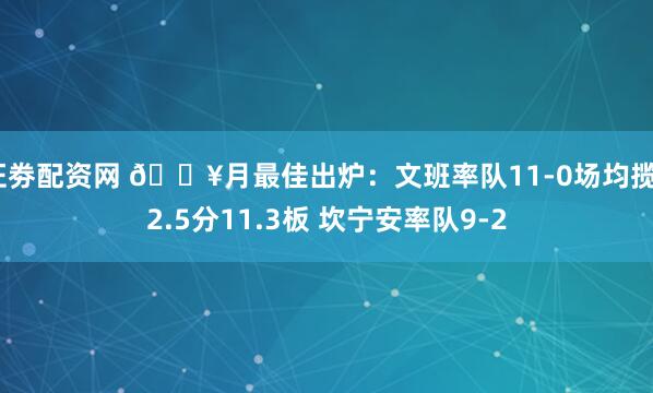 证劵配资网 🔥月最佳出炉：文班率队11-0场均揽22.5分11.3板 坎宁安率队9-2